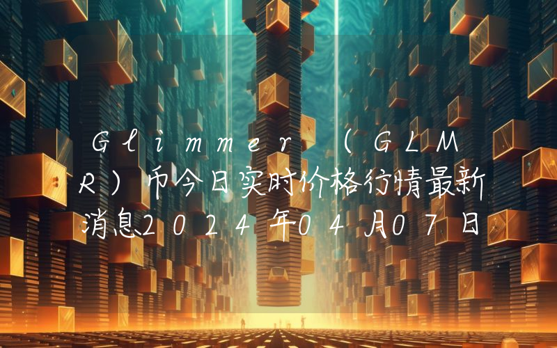 Glimmer (GLMR)币今日实时价格行情最新消息2024年04月07日
