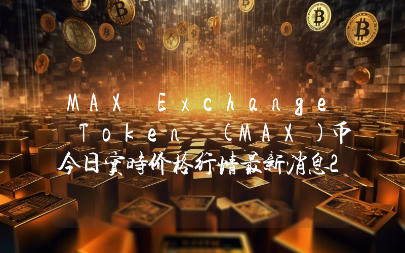 MAX Exchange Token (MAX)币今日实时价格行情最新消息2024年04月07日