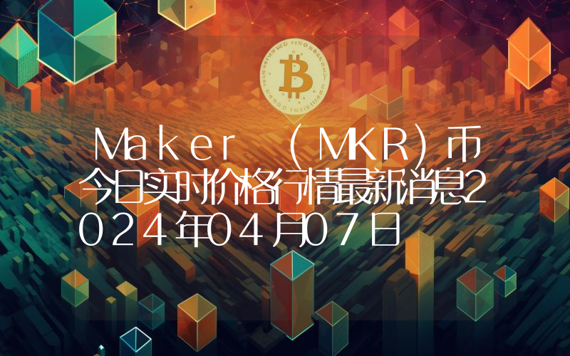 Maker (MKR)币今日实时价格行情最新消息2024年04月07日