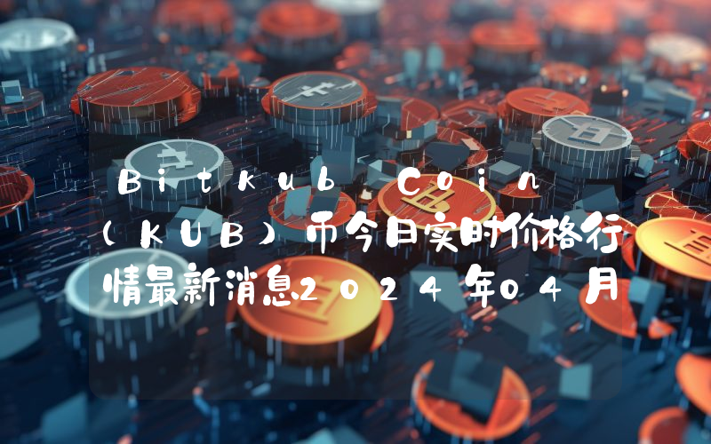 Bitkub Coin (KUB)币今日实时价格行情最新消息2024年04月07日