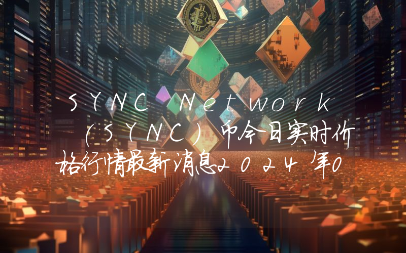 SYNC Network (SYNC)币今日实时价格行情最新消息2024年04月07日