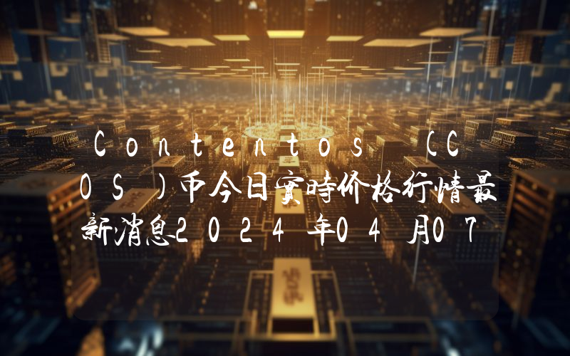 Contentos (COS)币今日实时价格行情最新消息2024年04月07日