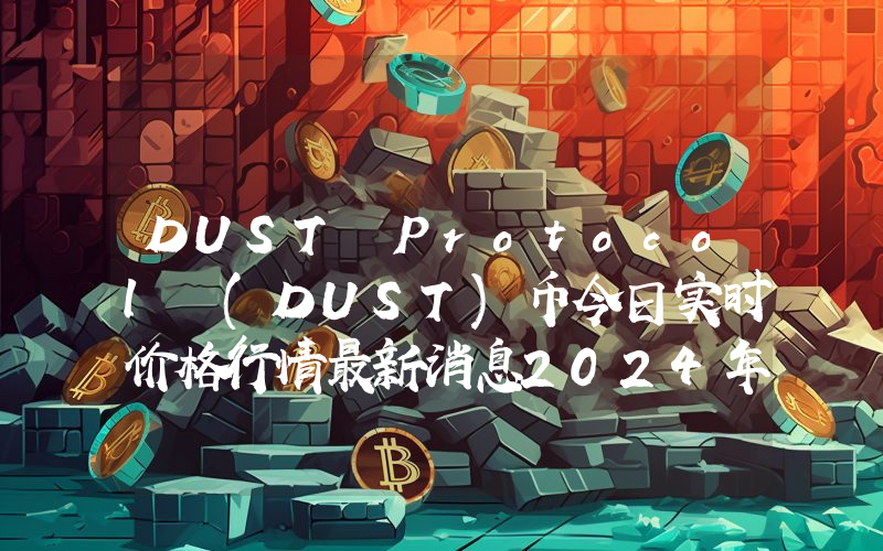 DUST Protocol (DUST)币今日实时价格行情最新消息2024年04月07日