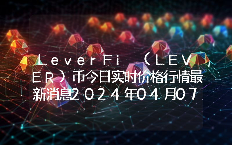 LeverFi (LEVER)币今日实时价格行情最新消息2024年04月07日
