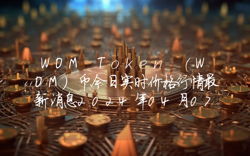 WOM Token (WOM)币今日实时价格行情最新消息2024年04月07日