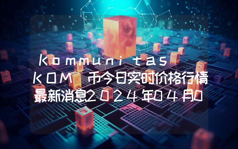 Kommunitas (KOM)币今日实时价格行情最新消息2024年04月07日