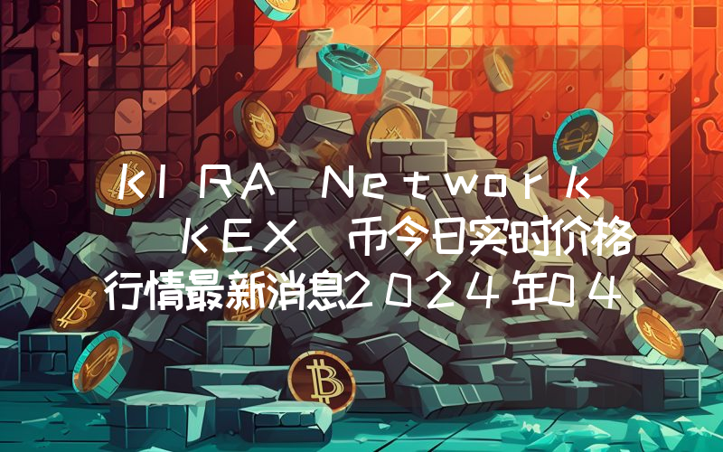 KIRA Network (KEX)币今日实时价格行情最新消息2024年04月07日