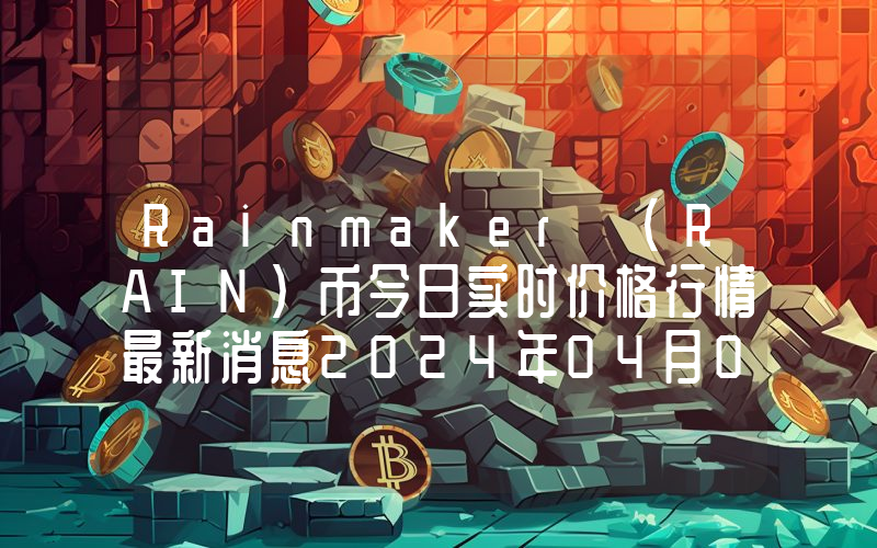 Rainmaker (RAIN)币今日实时价格行情最新消息2024年04月07日