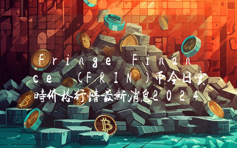 Fringe Finance (FRIN)币今日实时价格行情最新消息2024年04月07日