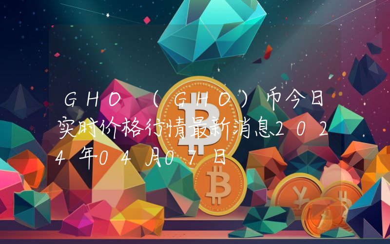 GHO (GHO)币今日实时价格行情最新消息2024年04月07日