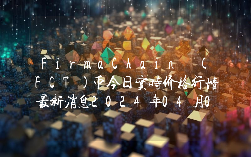 FirmaChain (FCT)币今日实时价格行情最新消息2024年04月07日