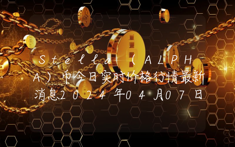 Stella (ALPHA)币今日实时价格行情最新消息2024年04月07日