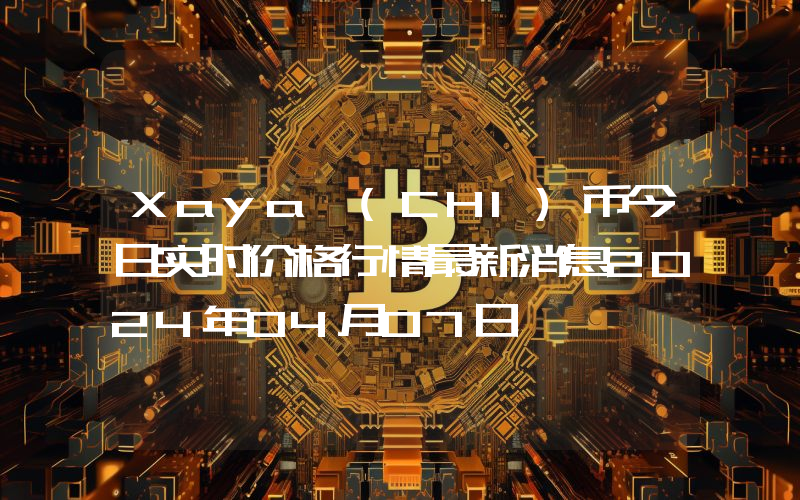 Xaya (CHI)币今日实时价格行情最新消息2024年04月07日