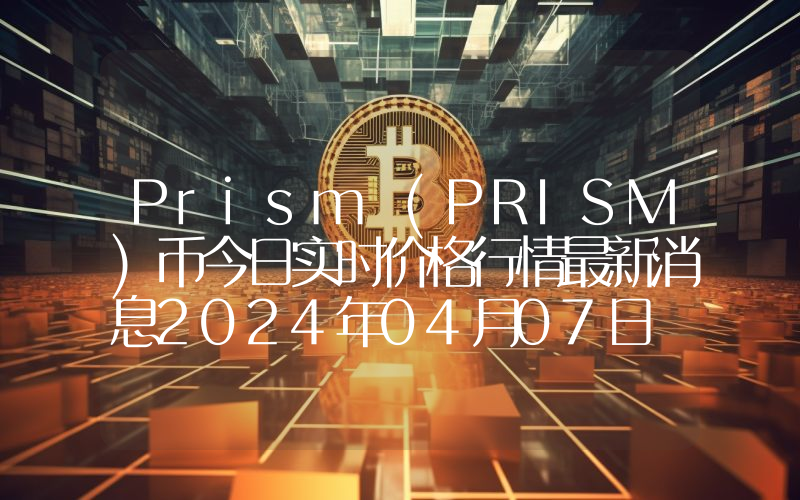 Prism (PRISM)币今日实时价格行情最新消息2024年04月07日