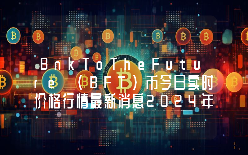 BnkToTheFuture (BFT)币今日实时价格行情最新消息2024年04月07日