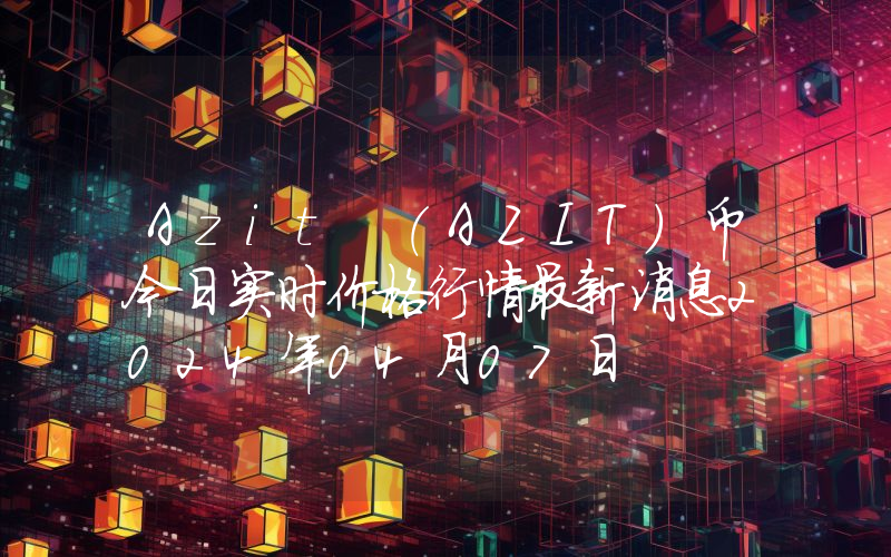 Azit (AZIT)币今日实时价格行情最新消息2024年04月07日