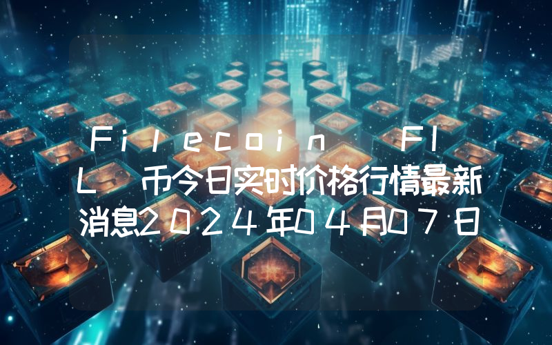 Filecoin (FIL)币今日实时价格行情最新消息2024年04月07日