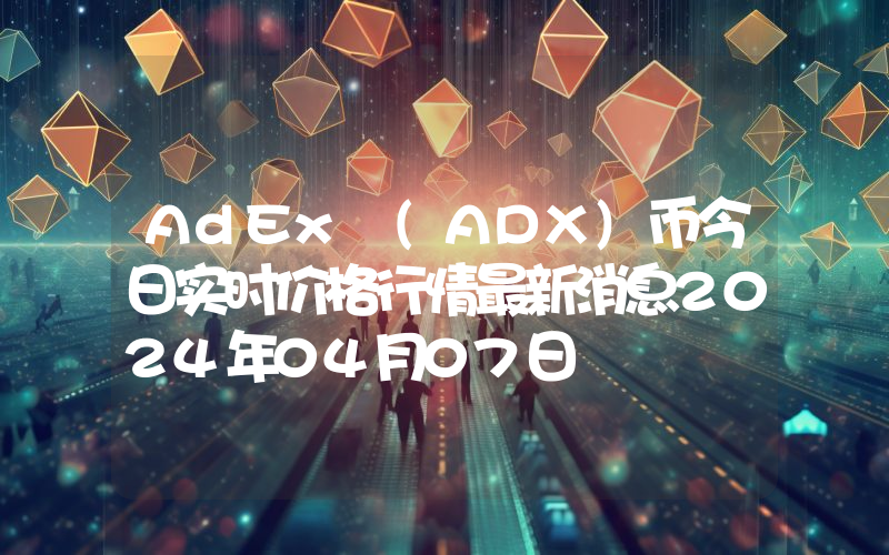 AdEx (ADX)币今日实时价格行情最新消息2024年04月07日
