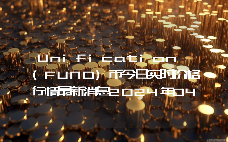 Unification (FUND)币今日实时价格行情最新消息2024年04月07日