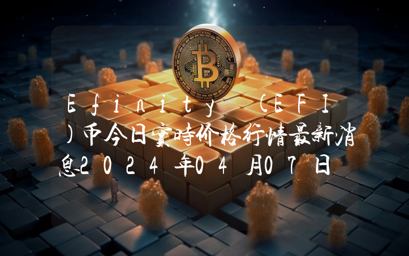 Efinity (EFI)币今日实时价格行情最新消息2024年04月07日