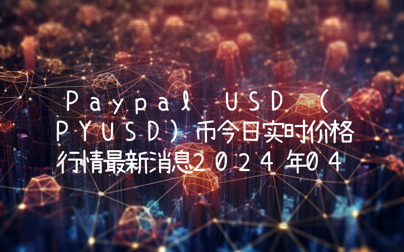 Paypal USD (PYUSD)币今日实时价格行情最新消息2024年04月07日