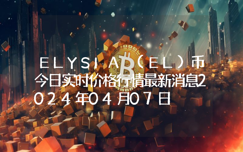 ELYSIA (EL)币今日实时价格行情最新消息2024年04月07日