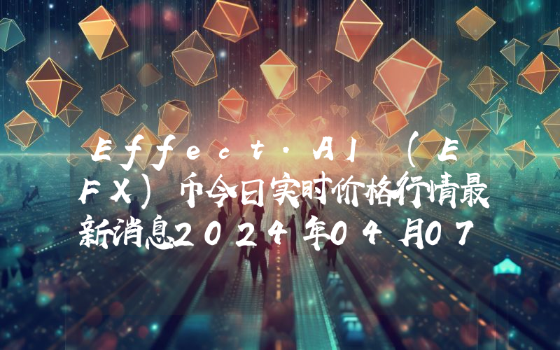 Effect.AI (EFX)币今日实时价格行情最新消息2024年04月07日