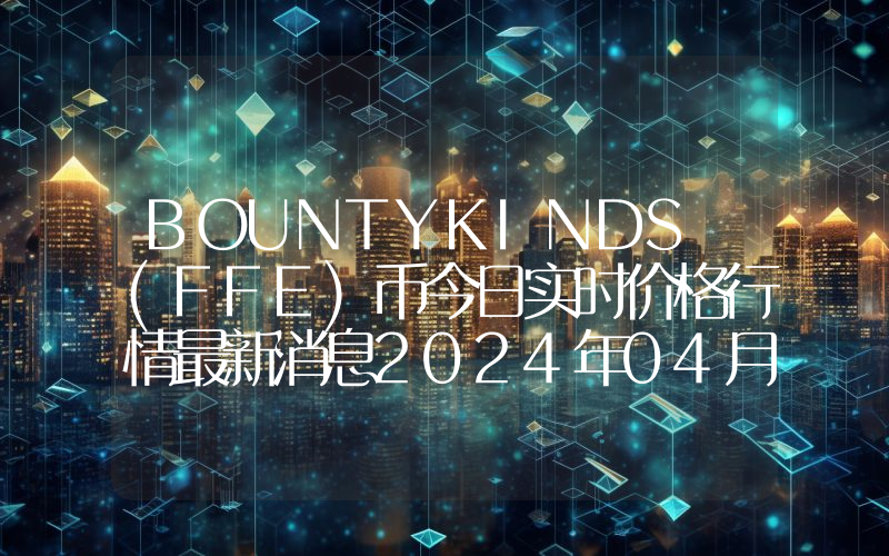 BOUNTYKINDS (FFE)币今日实时价格行情最新消息2024年04月07日