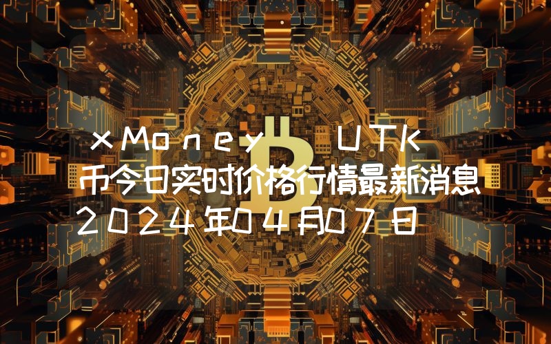xMoney (UTK)币今日实时价格行情最新消息2024年04月07日