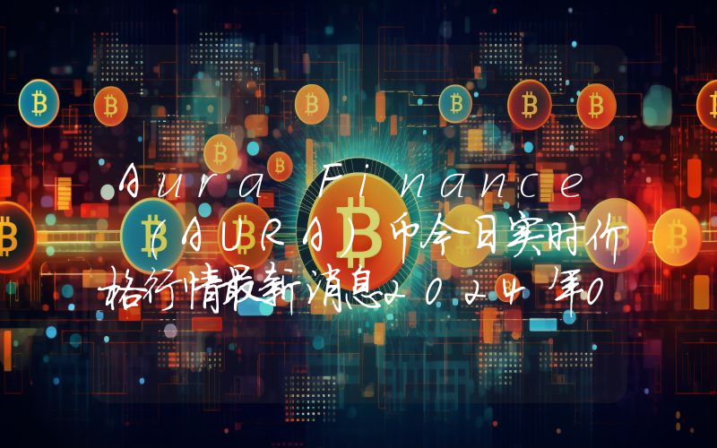 Aura Finance (AURA)币今日实时价格行情最新消息2024年04月07日