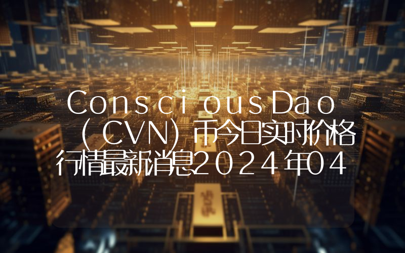 ConsciousDao (CVN)币今日实时价格行情最新消息2024年04月07日