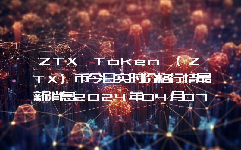 ZTX Token (ZTX)币今日实时价格行情最新消息2024年04月07日