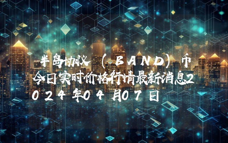 半岛协议 (BAND)币今日实时价格行情最新消息2024年04月07日