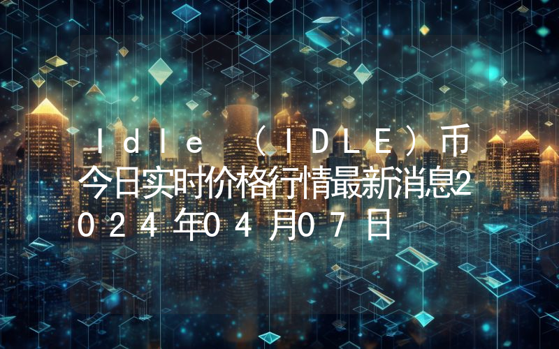 Idle (IDLE)币今日实时价格行情最新消息2024年04月07日