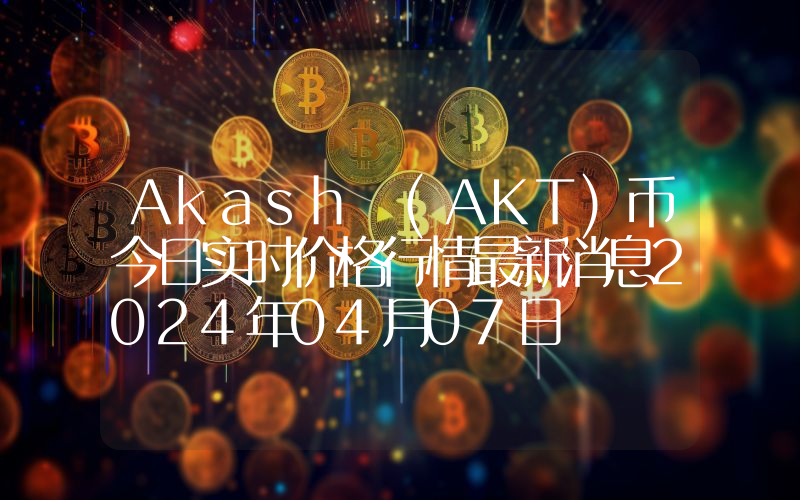 Akash (AKT)币今日实时价格行情最新消息2024年04月07日