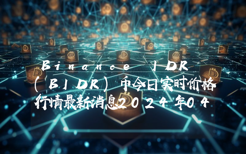 Binance IDR (BIDR)币今日实时价格行情最新消息2024年04月07日