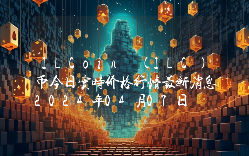 ILCoin (ILC)币今日实时价格行情最新消息2024年04月07日