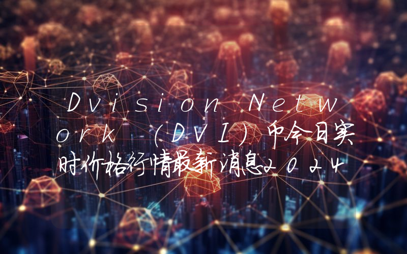 Dvision Network (DVI)币今日实时价格行情最新消息2024年04月07日