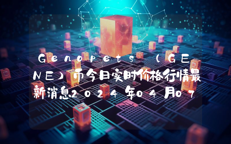 Genopets (GENE)币今日实时价格行情最新消息2024年04月07日