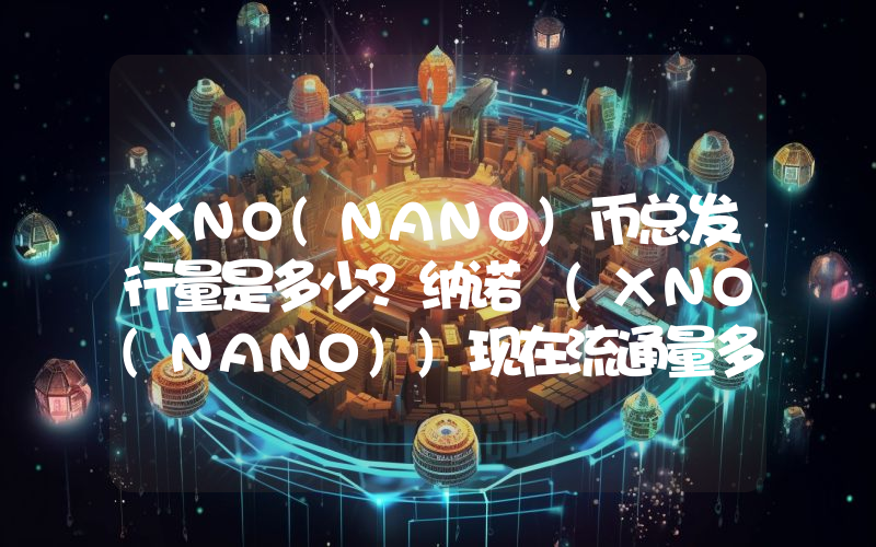XNO(NANO)币总发行量是多少？纳诺 (XNO(NANO))现在流通量多少？
