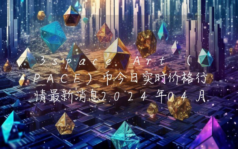 3space Art (PACE)币今日实时价格行情最新消息2024年04月07日