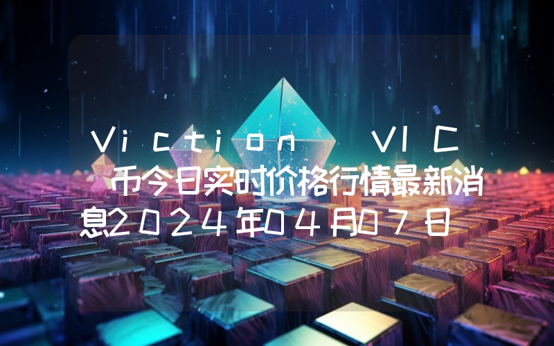 Viction (VIC)币今日实时价格行情最新消息2024年04月07日