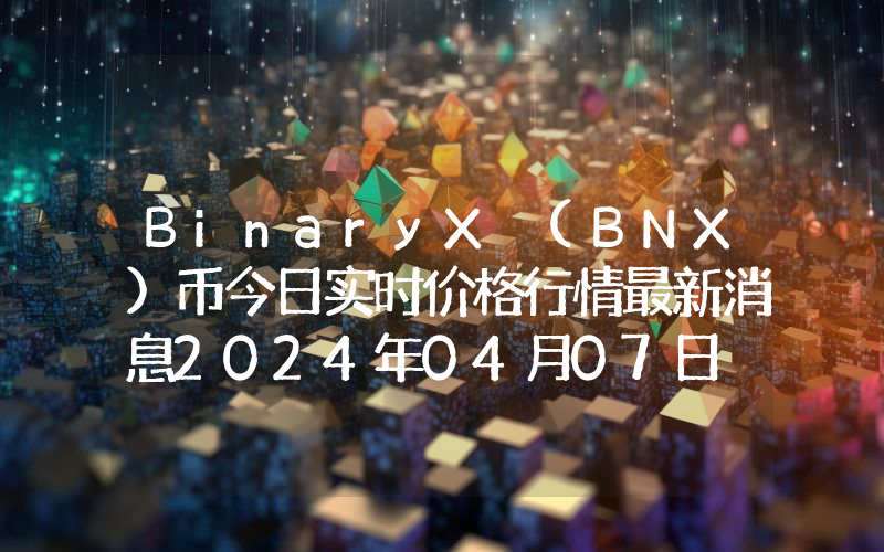 BinaryX (BNX)币今日实时价格行情最新消息2024年04月07日
