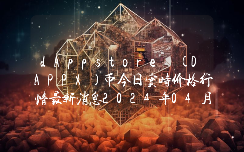 dAppstore (DAPPX)币今日实时价格行情最新消息2024年04月07日