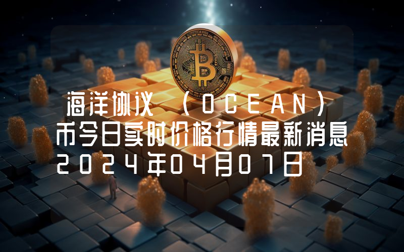 海洋协议 (OCEAN)币今日实时价格行情最新消息2024年04月07日