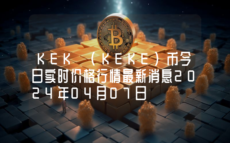 KEK (KEKE)币今日实时价格行情最新消息2024年04月07日