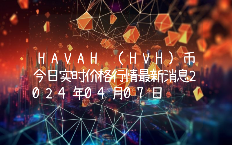 HAVAH (HVH)币今日实时价格行情最新消息2024年04月07日