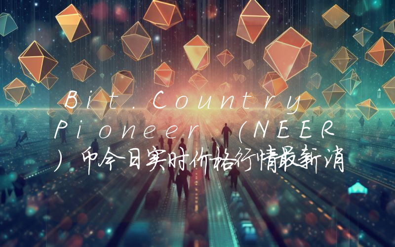 Bit.Country Pioneer (NEER)币今日实时价格行情最新消息2024年04月07日