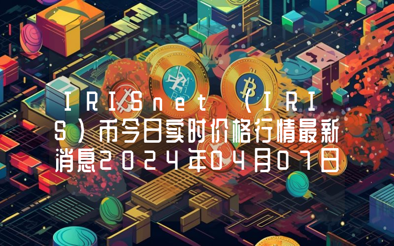 IRISnet (IRIS)币今日实时价格行情最新消息2024年04月07日