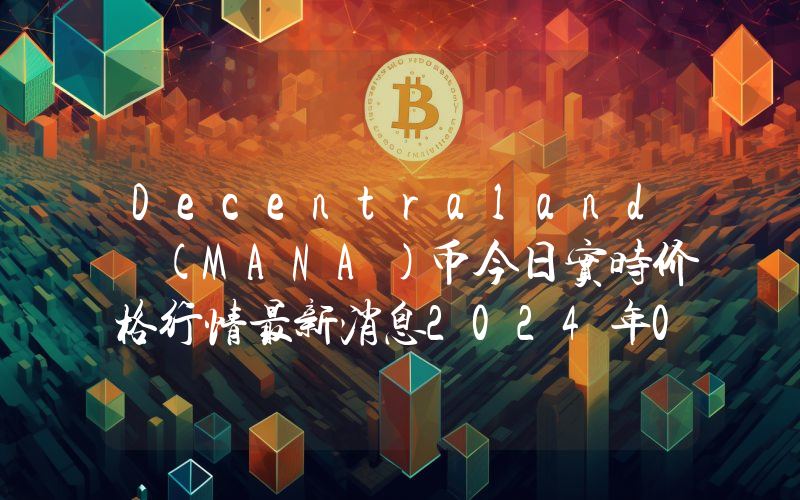 Decentraland (MANA)币今日实时价格行情最新消息2024年04月07日